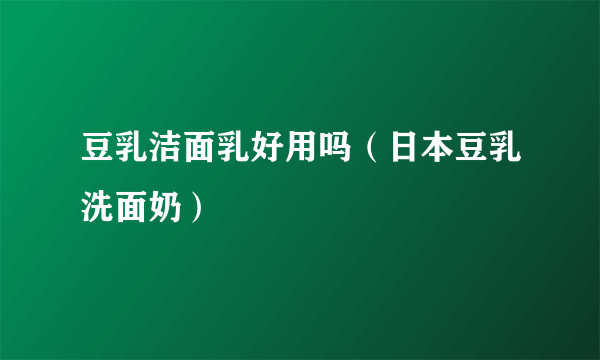 豆乳洁面乳好用吗（日本豆乳洗面奶）