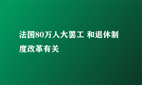 法国80万人大罢工 和退休制度改革有关