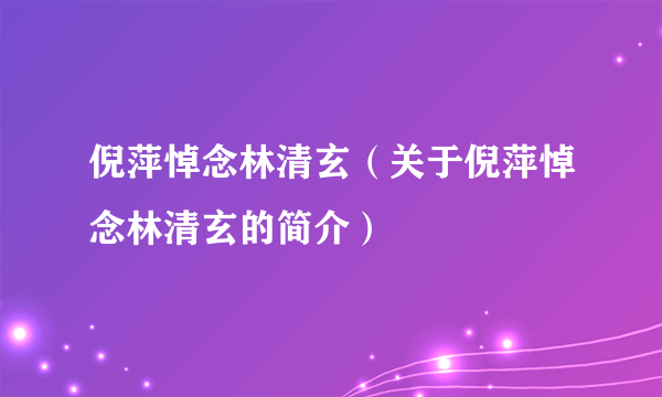 倪萍悼念林清玄（关于倪萍悼念林清玄的简介）