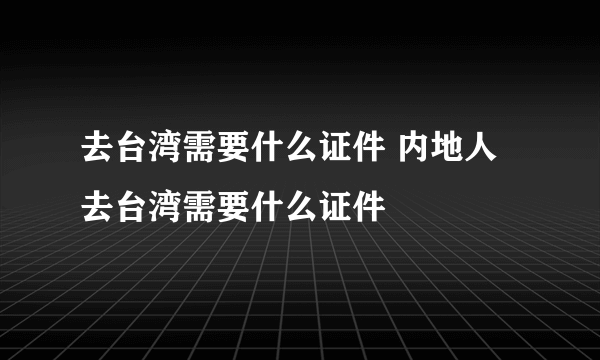 去台湾需要什么证件 内地人去台湾需要什么证件