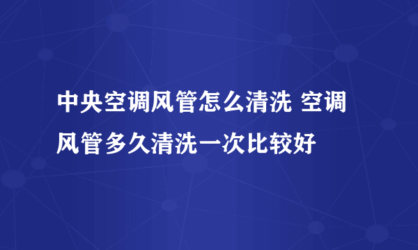 中央空调风管怎么清洗 空调风管多久清洗一次比较好