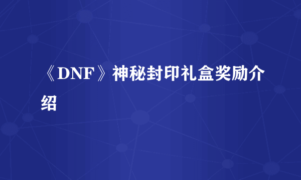 《DNF》神秘封印礼盒奖励介绍