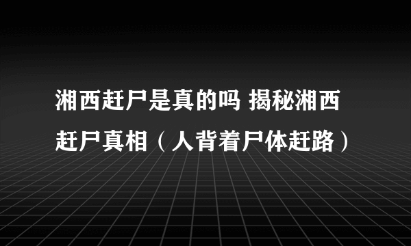 湘西赶尸是真的吗 揭秘湘西赶尸真相（人背着尸体赶路）