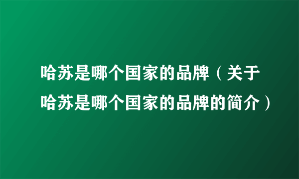 哈苏是哪个国家的品牌（关于哈苏是哪个国家的品牌的简介）