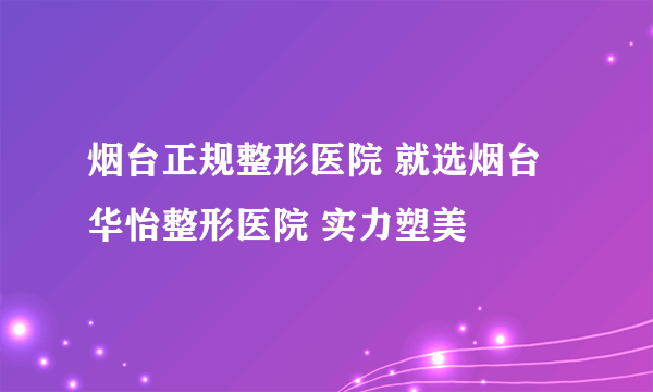 烟台正规整形医院 就选烟台华怡整形医院 实力塑美