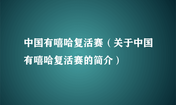 中国有嘻哈复活赛（关于中国有嘻哈复活赛的简介）