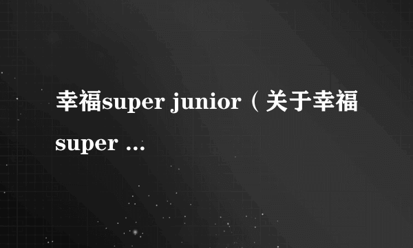 幸福super junior（关于幸福super junior的简介）