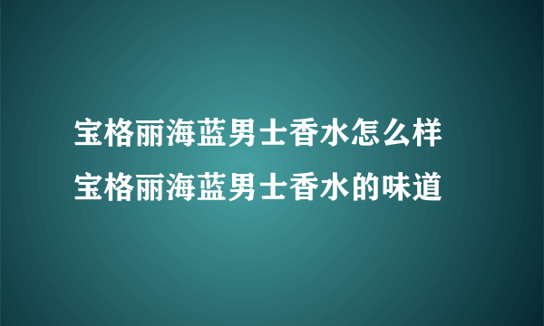 宝格丽海蓝男士香水怎么样 宝格丽海蓝男士香水的味道