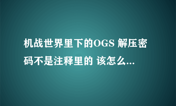 机战世界里下的OGS 解压密码不是注释里的 该怎么办？求解 不是主站域名 高分！