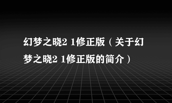 幻梦之晓2 1修正版（关于幻梦之晓2 1修正版的简介）