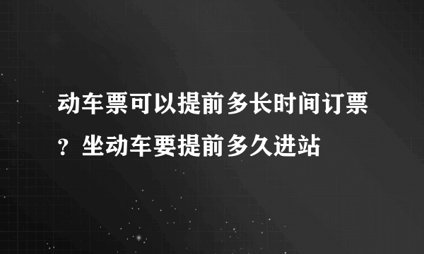 动车票可以提前多长时间订票？坐动车要提前多久进站