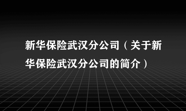 新华保险武汉分公司（关于新华保险武汉分公司的简介）