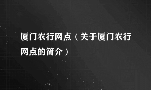 厦门农行网点（关于厦门农行网点的简介）