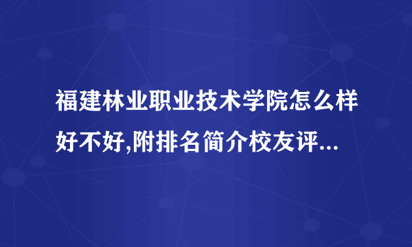 福建林业职业技术学院怎么样好不好,附排名简介校友评价(10条)