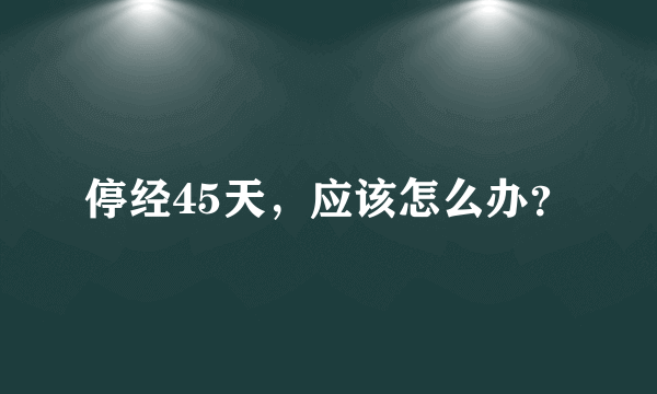 停经45天，应该怎么办？