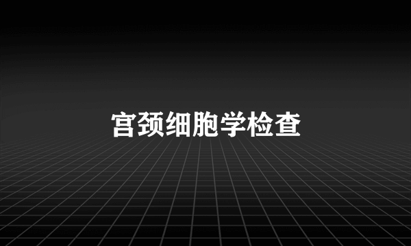 宫颈细胞学检查