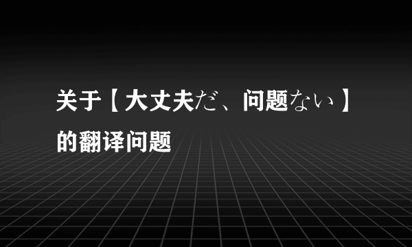 关于【大丈夫だ、问题ない】的翻译问题