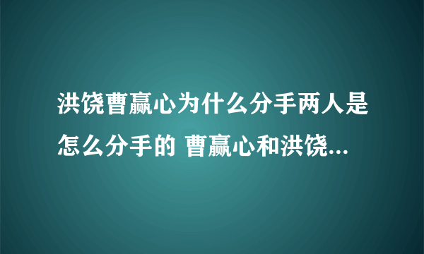 洪饶曹赢心为什么分手两人是怎么分手的 曹赢心和洪饶出轨资料