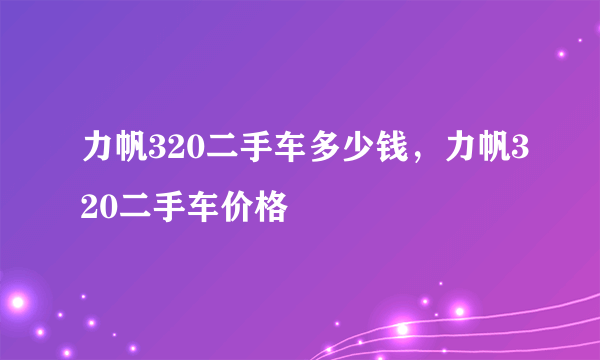 力帆320二手车多少钱，力帆320二手车价格