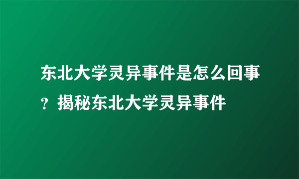 东北大学灵异事件是怎么回事？揭秘东北大学灵异事件