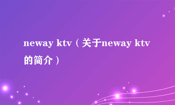 neway ktv（关于neway ktv的简介）