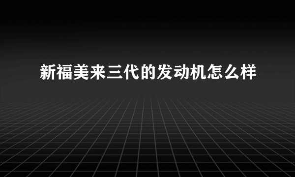 新福美来三代的发动机怎么样