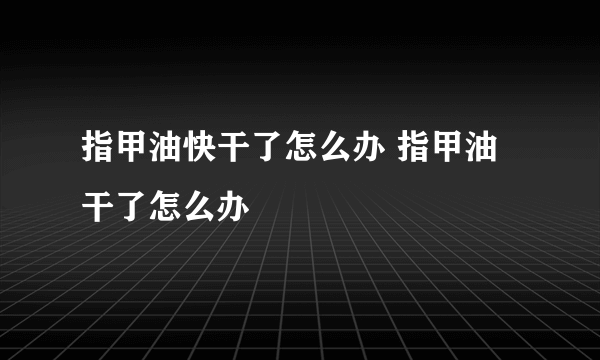 指甲油快干了怎么办 指甲油干了怎么办