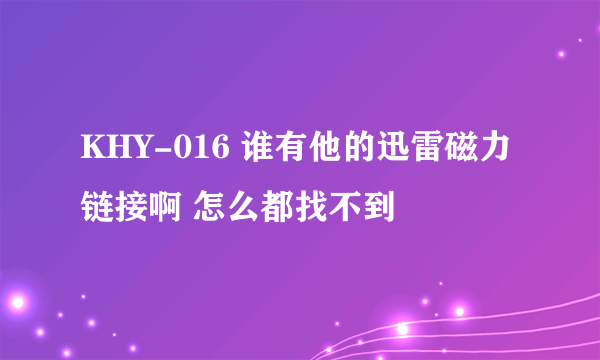 KHY-016 谁有他的迅雷磁力链接啊 怎么都找不到