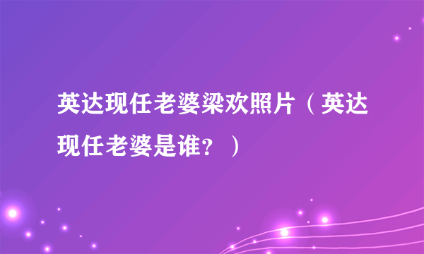 英达现任老婆梁欢照片（英达现任老婆是谁？）