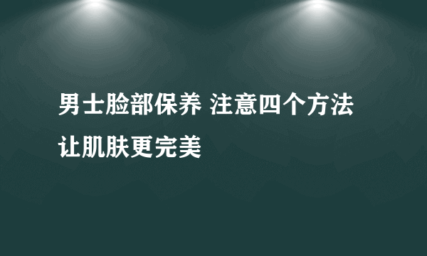 男士脸部保养 注意四个方法让肌肤更完美