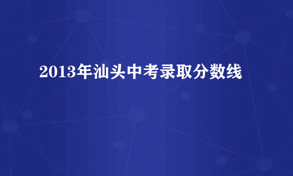 2013年汕头中考录取分数线