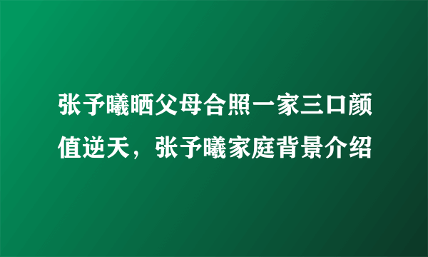 张予曦晒父母合照一家三口颜值逆天，张予曦家庭背景介绍