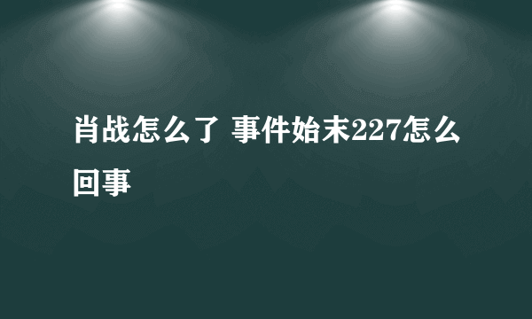 肖战怎么了 事件始末227怎么回事