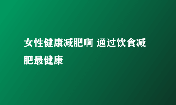 女性健康减肥啊 通过饮食减肥最健康