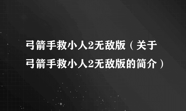 弓箭手救小人2无敌版（关于弓箭手救小人2无敌版的简介）