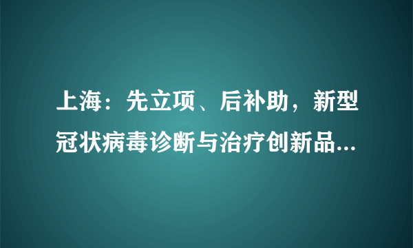 上海：先立项、后补助，新型冠状病毒诊断与治疗创新品种研发及产业化特别专项来了