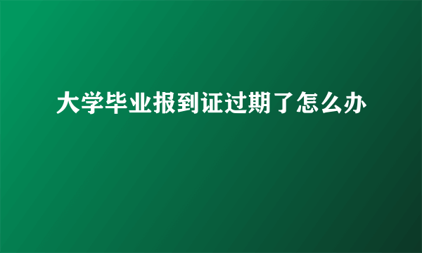 大学毕业报到证过期了怎么办