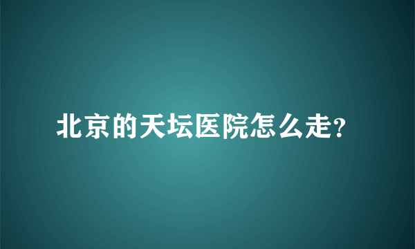 北京的天坛医院怎么走？