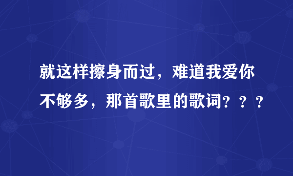 就这样擦身而过，难道我爱你不够多，那首歌里的歌词？？？