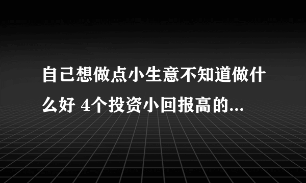 自己想做点小生意不知道做什么好 4个投资小回报高的暴利小生意