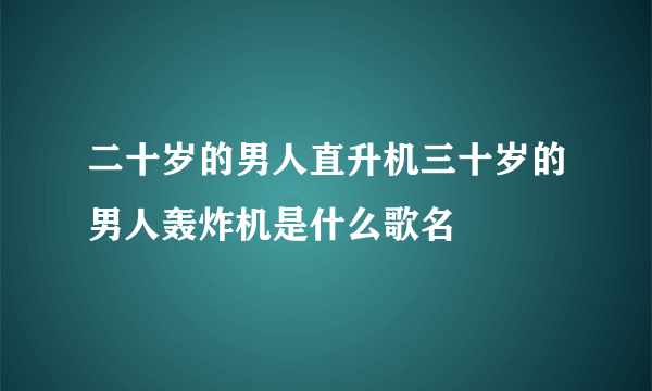 二十岁的男人直升机三十岁的男人轰炸机是什么歌名