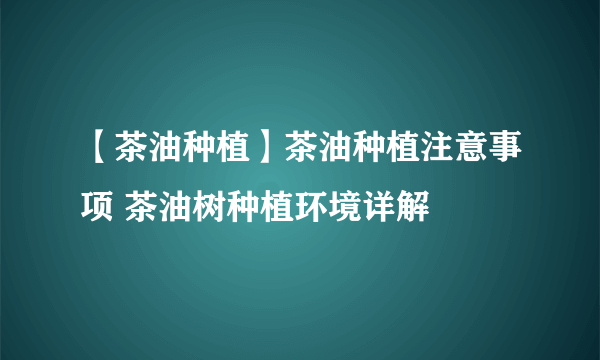 【茶油种植】茶油种植注意事项 茶油树种植环境详解