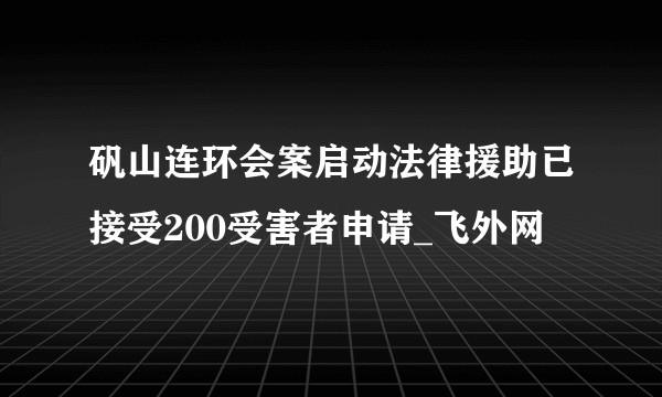 矾山连环会案启动法律援助已接受200受害者申请_飞外网