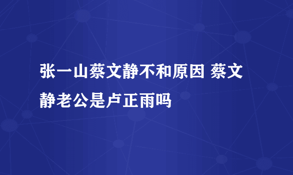 张一山蔡文静不和原因 蔡文静老公是卢正雨吗