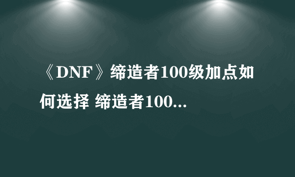 《DNF》缔造者100级加点如何选择 缔造者100级技能加点选择方法