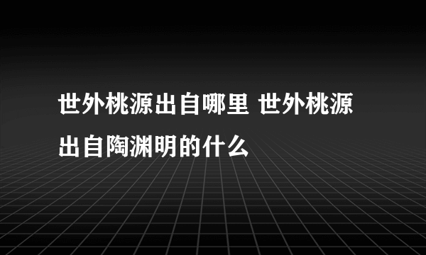 世外桃源出自哪里 世外桃源出自陶渊明的什么