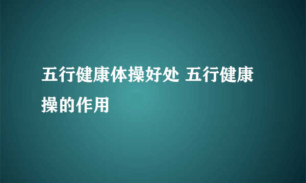 五行健康体操好处 五行健康操的作用