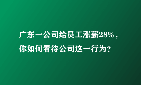 广东一公司给员工涨薪28%，你如何看待公司这一行为？