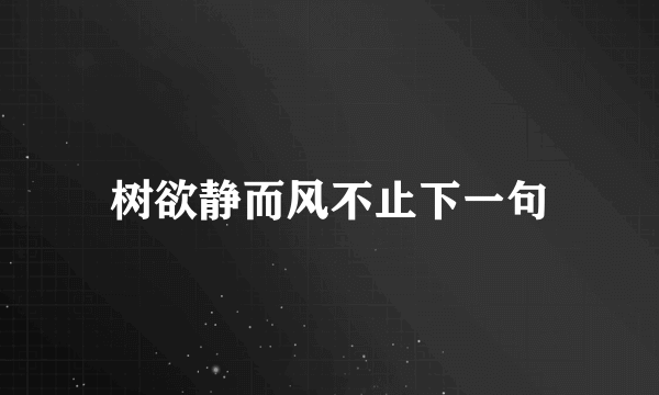 树欲静而风不止下一句