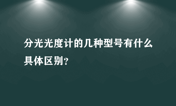 分光光度计的几种型号有什么具体区别？